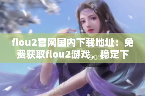 flou2官网国内下载地址：免费获取flou2游戏，稳定下载通道，独家官网下载