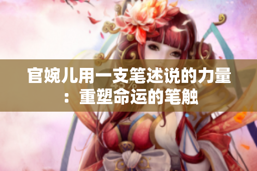 官婉儿用一支笔述说的力量：重塑命运的笔触