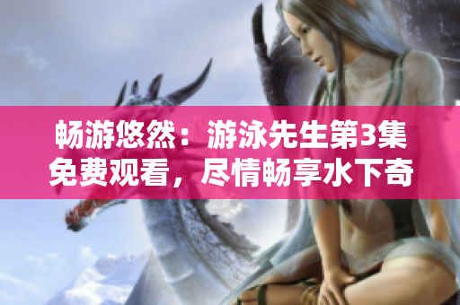 畅游悠然：游泳先生第3集免费观看，尽情畅享水下奇妙历险!