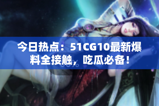 今日热点：51CG10最新爆料全接触，吃瓜必备！