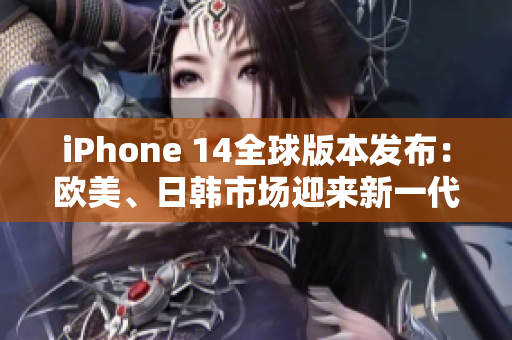 iPhone 14全球版本发布：欧美、日韩市场迎来新一代手机