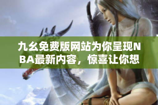 九幺免费版网站为你呈现NBA最新内容，惊喜让你想赢！