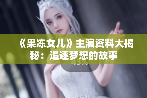 《果冻女儿》主演资料大揭秘：追逐梦想的故事