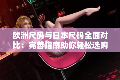 欧洲尺码与日本尺码全面对比：完善指南助你轻松选购