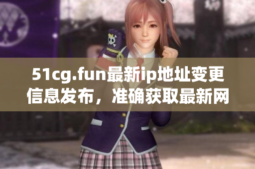 51cg.fun最新ip地址变更信息发布，准确获取最新网站地址！