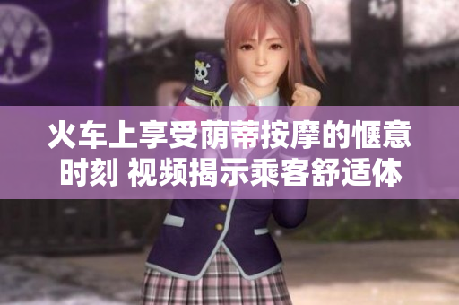 火车上享受荫蒂按摩的惬意时刻 视频揭示乘客舒适体验