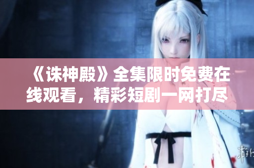 《诛神殿》全集限时免费在线观看，精彩短剧一网打尽