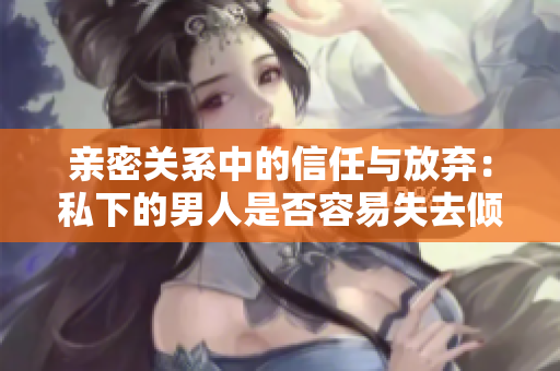 亲密关系中的信任与放弃：私下的男人是否容易失去倾听？