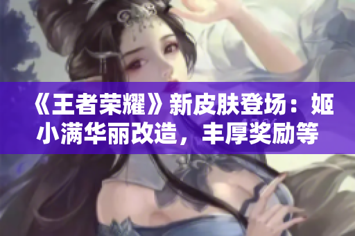 《王者荣耀》新皮肤登场：姬小满华丽改造，丰厚奖励等你来拿!