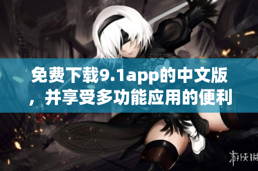 免费下载9.1app的中文版，并享受多功能应用的便利体验！