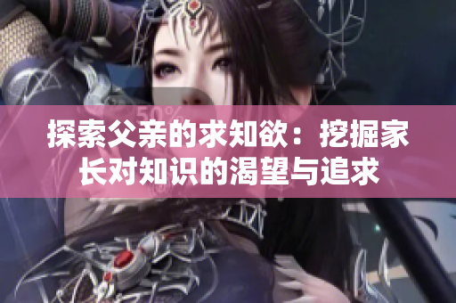 探索父亲的求知欲：挖掘家长对知识的渴望与追求