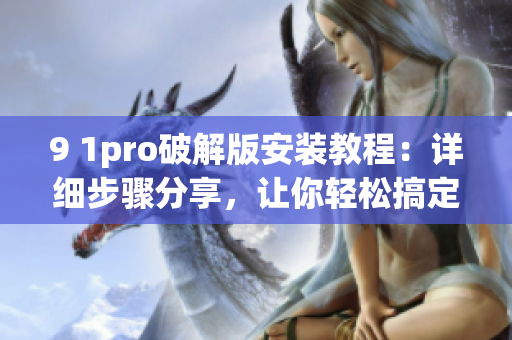 9 1pro破解版安装教程：详细步骤分享，让你轻松搞定软件破解