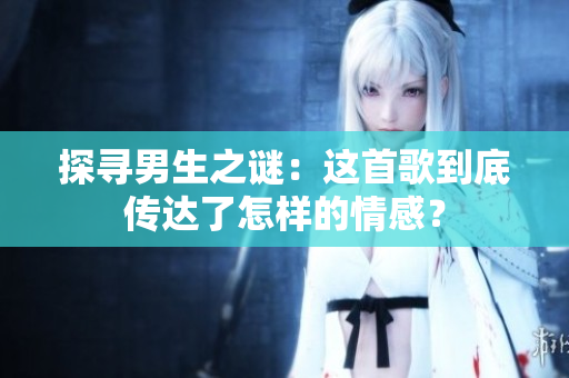 探寻男生之谜：这首歌到底传达了怎样的情感？