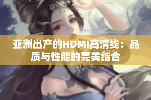 亚洲出产的HDMI高清线：品质与性能的完美结合