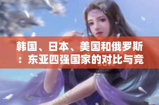 韩国、日本、美国和俄罗斯：东亚四强国家的对比与竞争