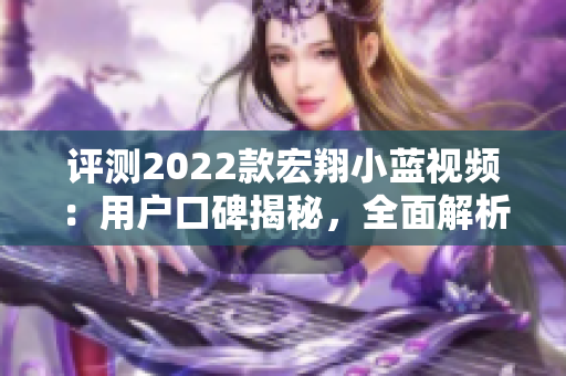 评测2022款宏翔小蓝视频：用户口碑揭秘，全面解析性能与功能