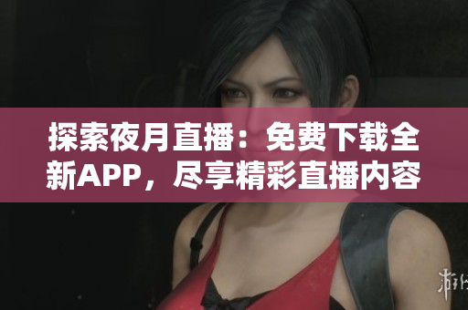 探索夜月直播：免费下载全新APP，尽享精彩直播内容