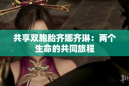 共享双胞胎齐娜齐琳：两个生命的共同旅程