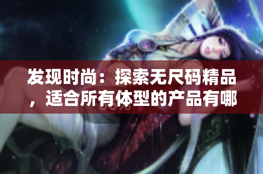 发现时尚：探索无尺码精品，适合所有体型的产品有哪些？