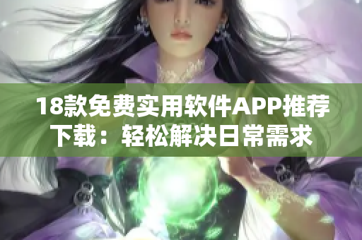 18款免费实用软件APP推荐下载：轻松解决日常需求