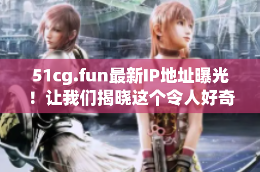 51cg.fun最新IP地址曝光！让我们揭晓这个令人好奇的秘密