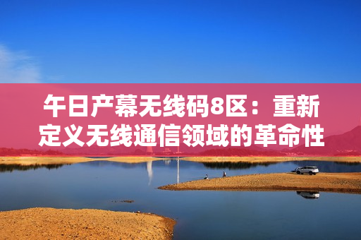 午日产幕无线码8区：重新定义无线通信领域的革命性技术