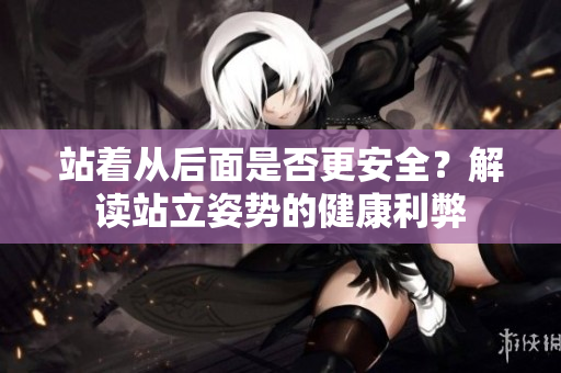 站着从后面是否更安全？解读站立姿势的健康利弊
