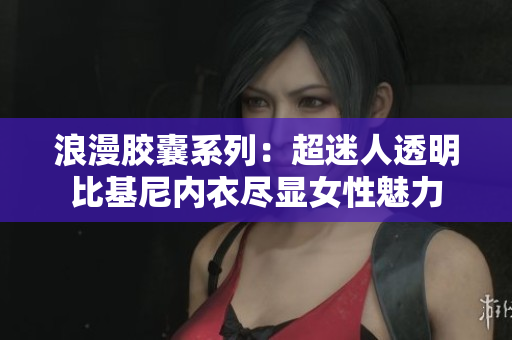浪漫胶囊系列：超迷人透明比基尼内衣尽显女性魅力