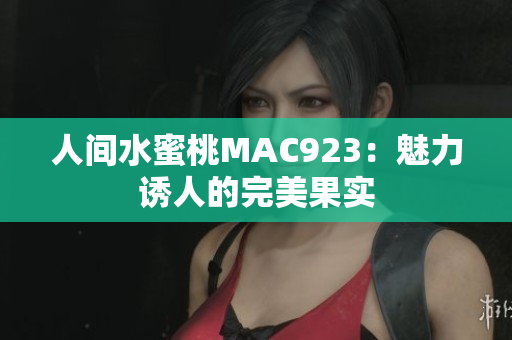 人间水蜜桃MAC923：魅力诱人的完美果实