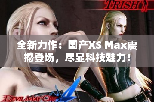 全新力作：国产XS Max震撼登场，尽显科技魅力！
