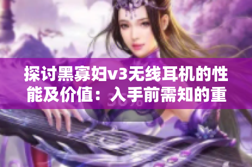 探讨黑寡妇v3无线耳机的性能及价值：入手前需知的重要因素
