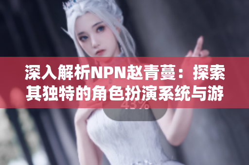 深入解析NPN赵青蔓：探索其独特的角色扮演系统与游戏机制