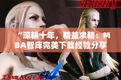 “深耕十年，精益求精：MBA智库完美下载经验分享”