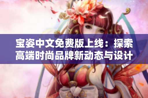 宝姿中文免费版上线：探索高端时尚品牌新动态与设计趋势