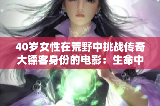 40岁女性在荒野中挑战传奇大镖客身份的电影：生命中的冒险与成长