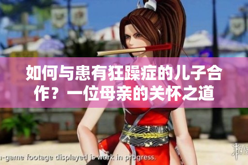 如何与患有狂躁症的儿子合作？一位母亲的关怀之道