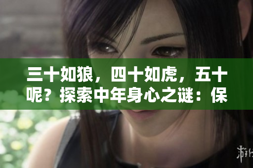三十如狼，四十如虎，五十呢？探索中年身心之谜：保持活力与智慧的秘诀