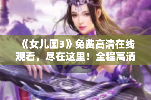 《女儿国3》免费高清在线观看，尽在这里！全程高清无广告，让你畅享精彩剧情！