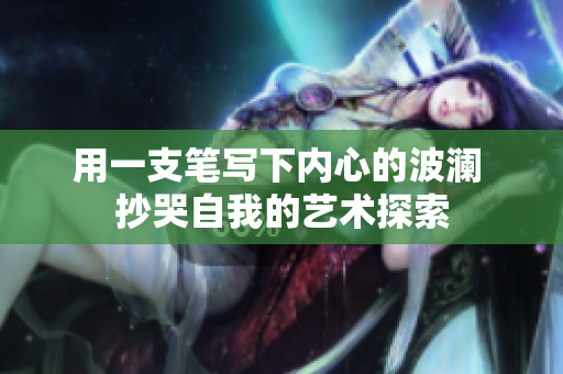 用一支笔写下内心的波澜 抄哭自我的艺术探索