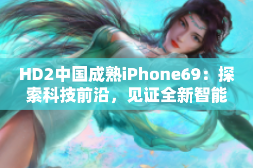 HD2中国成熟iPhone69：探索科技前沿，见证全新智能时代