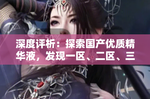 深度评析：探索国产优质精华液，发现一区、二区、三区的卓越之处