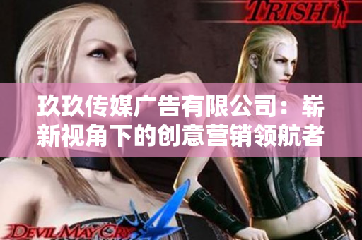 玖玖传媒广告有限公司：崭新视角下的创意营销领航者