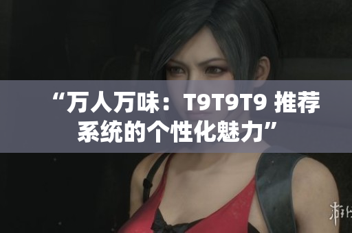 “万人万味：T9T9T9 推荐系统的个性化魅力”