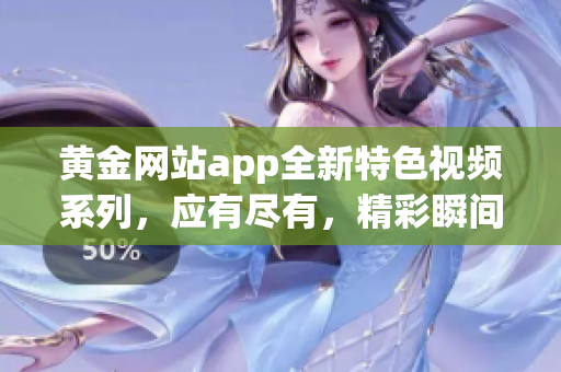 黄金网站app全新特色视频系列，应有尽有，精彩瞬间触手可及