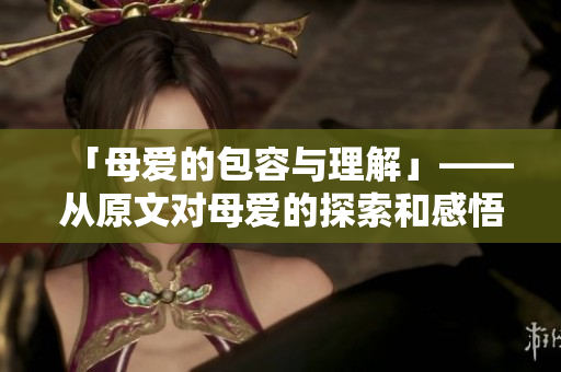 「母爱的包容与理解」——从原文对母爱的探索和感悟