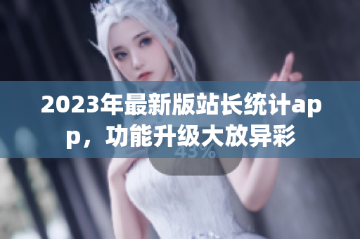 2023年最新版站长统计app，功能升级大放异彩