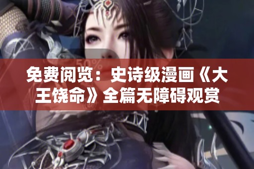 免费阅览：史诗级漫画《大王饶命》全篇无障碍观赏