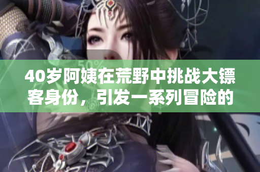 40岁阿姨在荒野中挑战大镖客身份，引发一系列冒险的电影