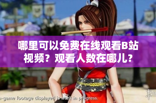 哪里可以免费在线观看B站视频？观看人数在哪儿？