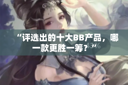 “评选出的十大BB产品，哪一款更胜一筹？”